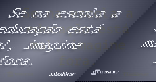 Se na escola a educação está mal, imagine fora.... Frase de Elanklever.