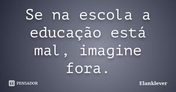 Se na escola a educação está mal, imagine fora.... Frase de Elanklever.