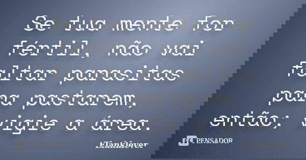 Se tua mente for fértil, não vai faltar parasitas para pastarem, então; vigie a área.... Frase de Elanklever.