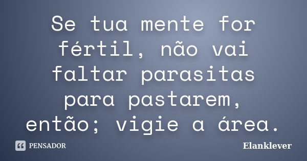 Se tua mente for fértil, não vai faltar parasitas para pastarem, então; vigie a área.... Frase de Elanklever.