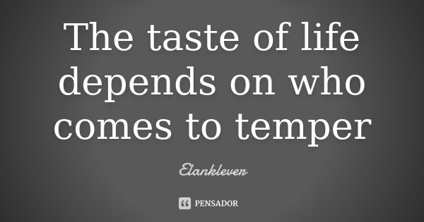 The taste of life depends on who comes to temper... Frase de Elanklever.