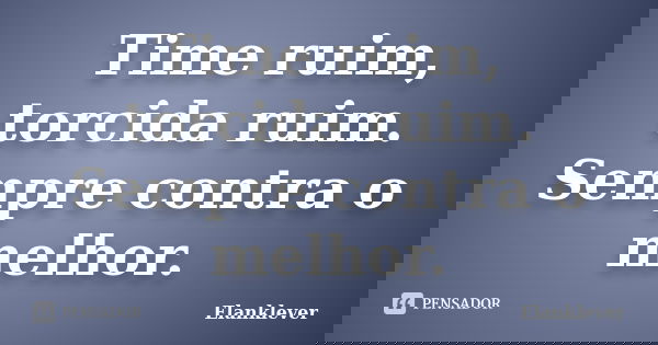 Time ruim, torcida ruim. Sempre contra o melhor.... Frase de Elanklever.