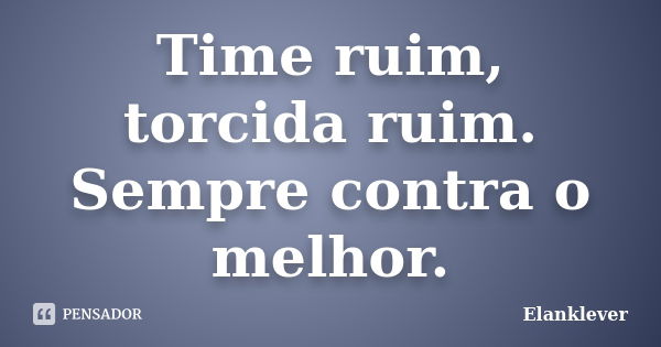 Time ruim, torcida ruim. Sempre contra o melhor.... Frase de Elanklever.