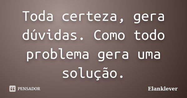 Toda certeza, gera dúvidas. Como todo problema gera uma solução.... Frase de Elanklever.