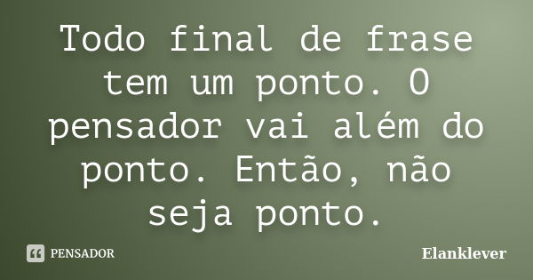 Todo final de frase tem um ponto. O pensador vai além do ponto. Então, não seja ponto.... Frase de Elanklever.