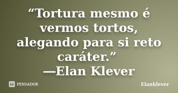“Tortura mesmo é vermos tortos, alegando para si reto caráter.” ―Elan Klever... Frase de Elanklever.