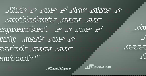 Tudo o que é bom dura o suficiente para ser inesquecível, e o que é ruim, mais que o necessário para ser lembrado"... Frase de Elanklever.