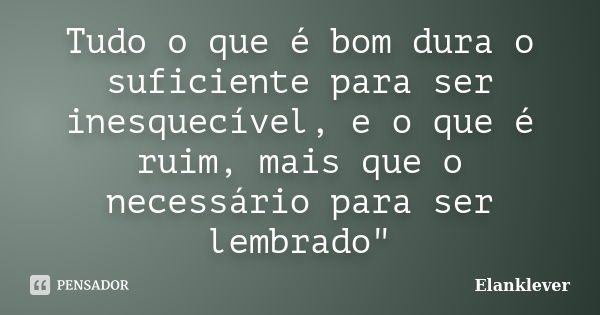 Tudo o que é bom dura o suficiente para ser inesquecível, e o que é ruim, mais que o necessário para ser lembrado"... Frase de Elanklever.