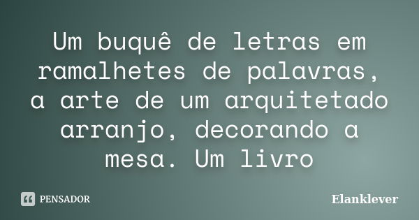 Um buquê de letras em ramalhetes de palavras, a arte de um arquitetado arranjo, decorando a mesa. Um livro... Frase de Elanklever.