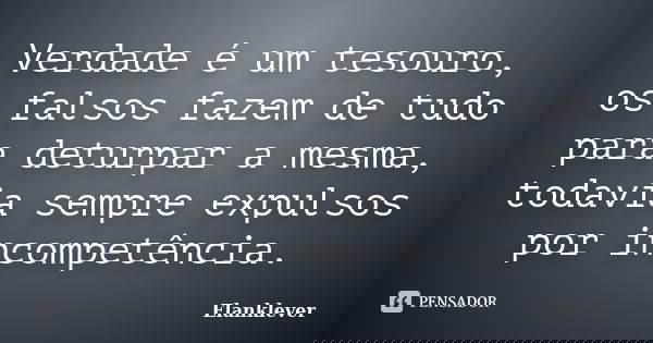 Verdade é um tesouro, os falsos fazem de tudo para deturpar a mesma, todavia sempre expulsos por incompetência.... Frase de Elanklever.