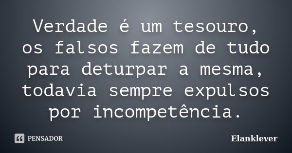 Verdade é um tesouro, os falsos fazem de tudo para deturpar a mesma, todavia sempre expulsos por incompetência.... Frase de Elanklever.