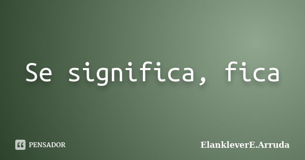 Se significa, fica... Frase de ElankleverE.Arruda.