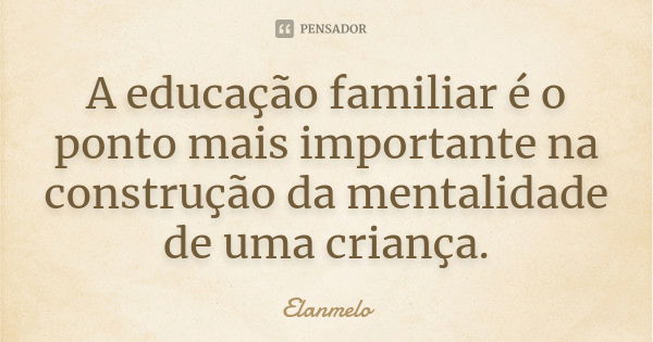 A educação familiar é o ponto mais importante na construção da mentalidade de uma criança.... Frase de Elanmelo.