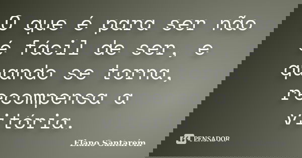 O que é para ser não é fácil de ser, e quando se torna, recompensa a vitória.... Frase de Elano Santarém.