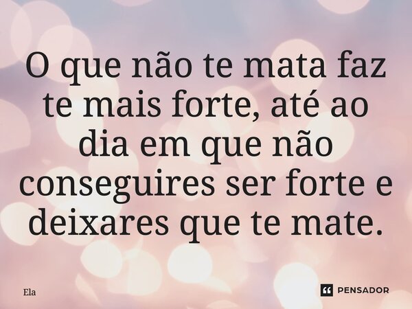 ⁠O que não te mata faz te mais forte, até ao dia em que não conseguires ser forte e deixares que te mate.... Frase de Ela.