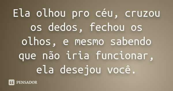 Ela olhou pro céu, cruzou os dedos, fechou os olhos, e mesmo sabendo que não iria funcionar, ela desejou você.