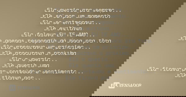 Ela queria pra sempre... Ele só por um momento. Ela se entregava... Ele evitava. Ela falava EU TE AMO... Ele apenas respondia da boca pra fora. Ela procurava um