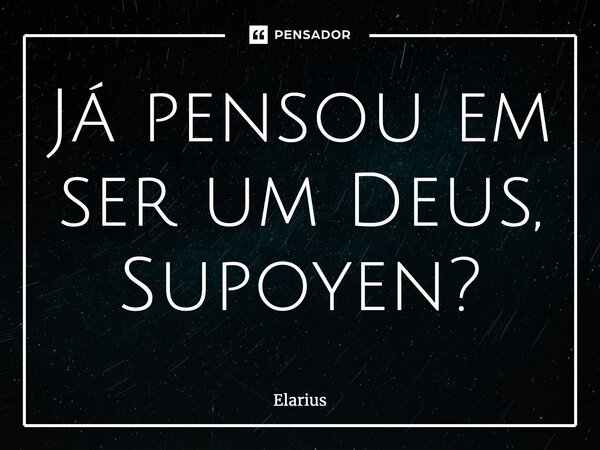 ⁠Já pensou em ser um Deus, Supoyen?... Frase de Elarius.