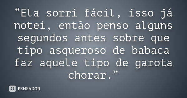 “Ela sorri fácil, isso já notei, então penso alguns segundos antes sobre que tipo asqueroso de babaca faz aquele tipo de garota chorar.”