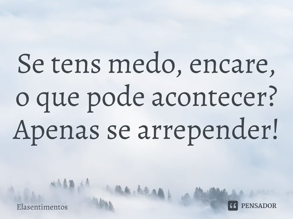 ⁠Se tens medo, encare, o que pode acontecer? Apenas se arrepender!... Frase de Elasentimentos.