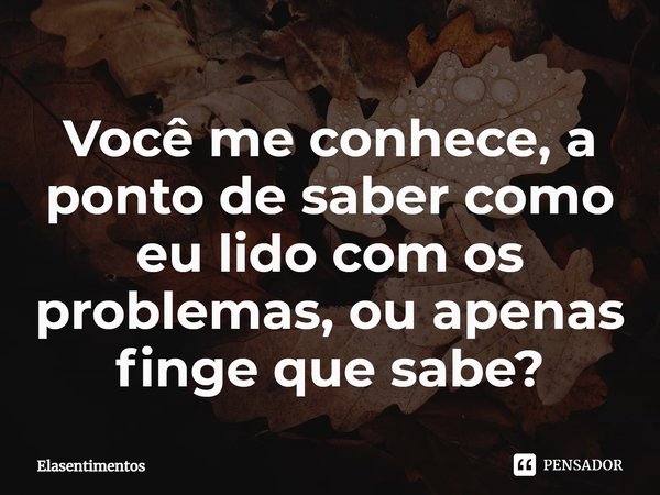 ⁠Você me conhece, a ponto de saber como eu lido com os problemas, ou apenas finge que sabe?... Frase de Elasentimentos.