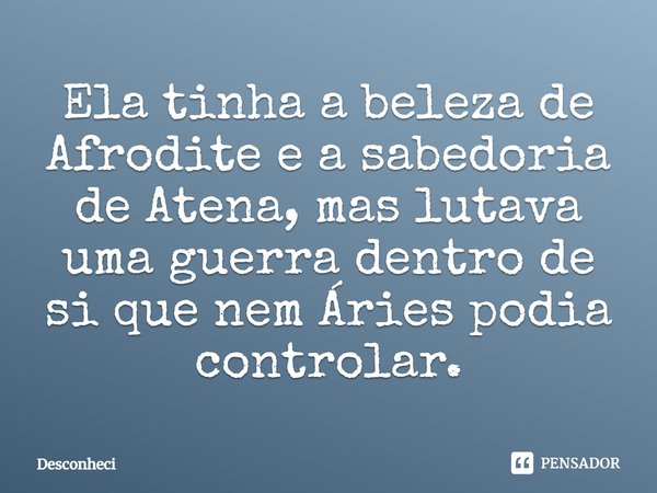 Ela tinha a beleza de Afrodite e a sabedoria de Atena, mas lutava uma guerra dentro de si que nem Áries podia controlar.