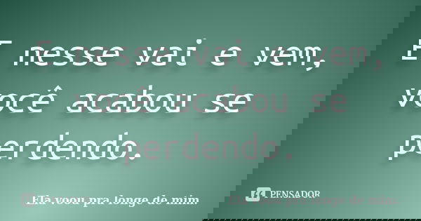 E nesse vai e vem, você acabou se perdendo.... Frase de Ela voou pra longe de mim..