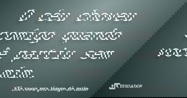 O céu choveu comigo quando você partiu sem mim.... Frase de Ela voou pra longe de mim..