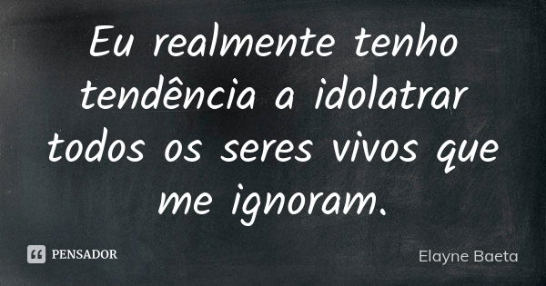 Eu realmente tenho tendência a idolatrar todos os seres vivos que me ignoram.... Frase de Elayne Baeta.