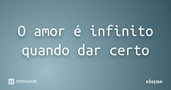 O amor é infinito quando dar certo... Frase de elayne.