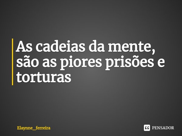 As cadeias da mente, são as piores prisões e torturas ⁠... Frase de Elaynne_ferreira.