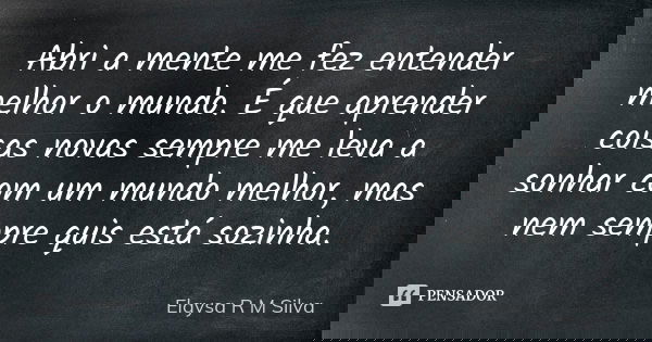 Abri a mente me fez entender melhor o mundo. É que aprender coisas novas sempre me leva a sonhar com um mundo melhor, mas nem sempre quis está sozinha.... Frase de Elaysa R M Silva.