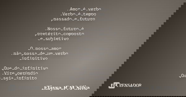 Amor é verbo Verbo é tempo, passado e futuro. Nosso futuro é pretérito composto e subjetivo. O nosso amor não passa de um verbo infinitivo. Que do infinitivo Vi... Frase de Elaysa R M Silva.