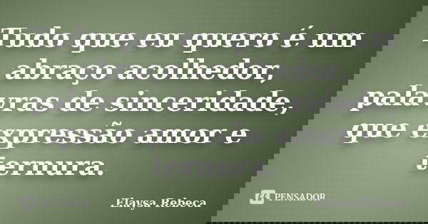 Tudo que eu quero é um abraço acolhedor, palavras de sinceridade, que expressão amor e ternura.... Frase de Elaysa Rebeca.