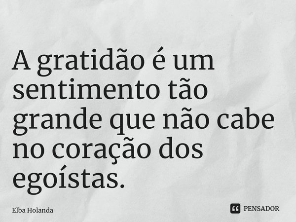 ⁠A gratidão é um sentimento tão grande que não cabe no coração dos egoístas.... Frase de Elba Holanda.