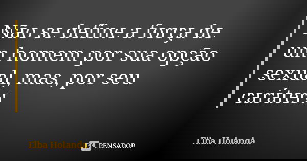 Não se define a força de um homem por sua opção sexual, mas, por seu caráter!... Frase de Elba Holanda.