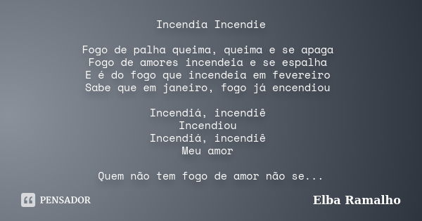 Incendia Incendie Fogo de palha queima, queima e se apaga Fogo de amores incendeia e se espalha E é do fogo que incendeia em fevereiro Sabe que em janeiro, fogo... Frase de Elba Ramalho.