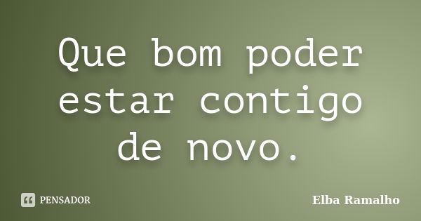 Que bom poder estar contigo de novo.... Frase de Elba Ramalho.