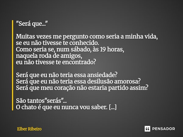"Será que..." Muitas vezes me pergunto como seria a minha vida, se eu não tivesse te conhecido. Como seria se, num sábado, às 19 horas, naquela roda d... Frase de Elber Ribeiro.