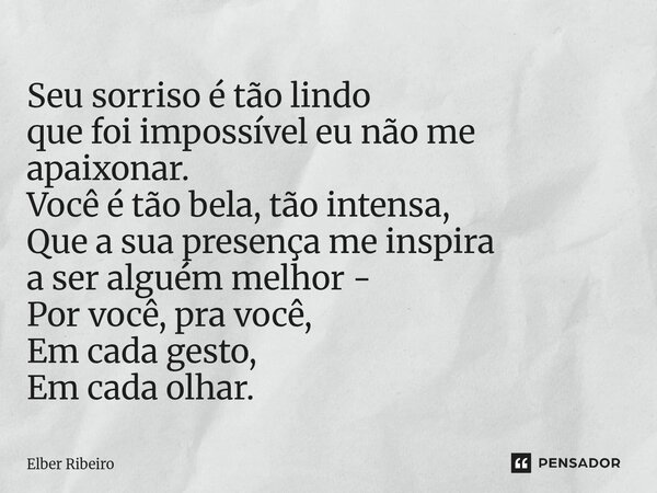 ⁠Seu sorriso é tão lindo que foi impossível eu não me apaixonar. Você é tão bela, tão intensa, Que a sua presença me inspira a ser alguém melhor - Por você, pra... Frase de Elber Ribeiro.