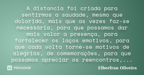 A distancia foi criada para sentirmos a saudade, mesmo que dolorida, mais que as vezes faz-se necessária, para que possamos dar mais valor a presença, para fort... Frase de Elberfran Oliveira.