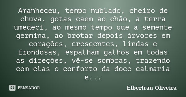 Amanheceu, tempo nublado, cheiro de chuva, gotas caem ao chão, a terra umedeci, ao mesmo tempo que a semente germina, ao brotar depois árvores em corações, cres... Frase de Elberfran Oliveira.