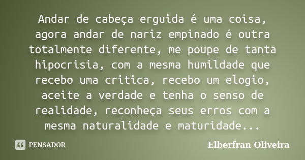 Andar de cabeça erguida é uma coisa, agora andar de nariz empinado é outra totalmente diferente, me poupe de tanta hipocrisia, com a mesma humildade que recebo ... Frase de Elberfran Oliveira.