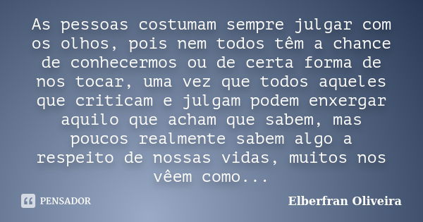 As pessoas costumam sempre julgar com os olhos, pois nem todos têm a chance de conhecermos ou de certa forma de nos tocar, uma vez que todos aqueles que critica... Frase de Elberfran Oliveira.