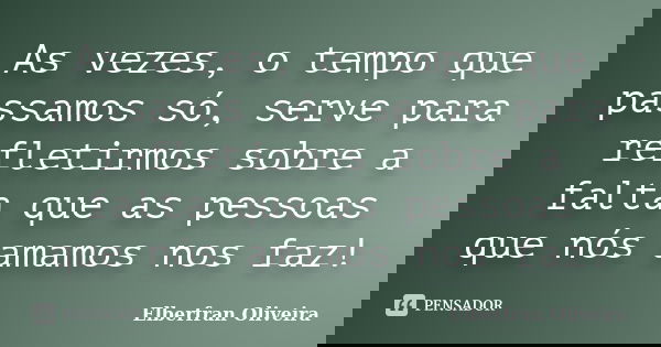 As vezes, o tempo que passamos só, serve para refletirmos sobre a falta que as pessoas que nós amamos nos faz!... Frase de Elberfran Oliveira.