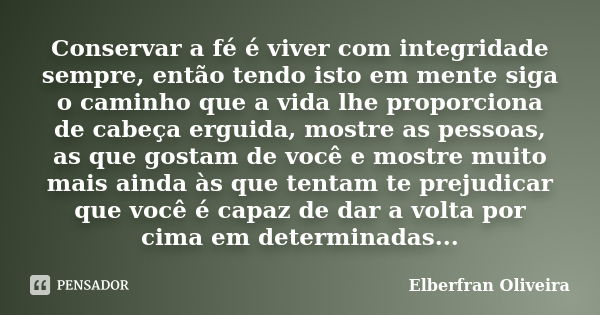 Conservar a fé é viver com integridade sempre, então tendo isto em mente siga o caminho que a vida lhe proporciona de cabeça erguida, mostre as pessoas, as que ... Frase de Elberfran Oliveira.