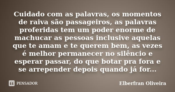 Cuidado com as palavras, os momentos de raiva são passageiros, as palavras proferidas tem um poder enorme de machucar as pessoas inclusive aquelas que te amam e... Frase de Elberfran Oliveira.