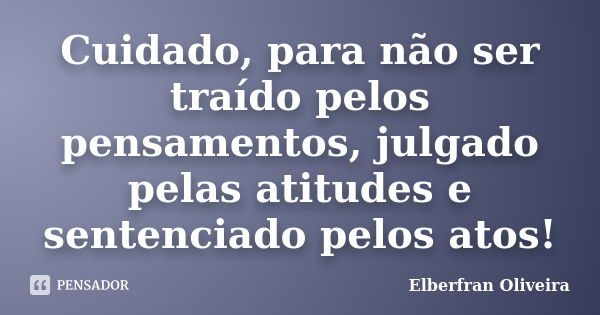 Cuidado, para não ser traído pelos pensamentos, julgado pelas atitudes e sentenciado pelos atos!... Frase de Elberfran Oliveira.