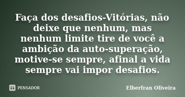 Faça dos desafios-Vitórias, não deixe que nenhum, mas nenhum limite tire de você a ambição da auto-superação, motive-se sempre, afinal a vida sempre vai impor d... Frase de Elberfran Oliveira.