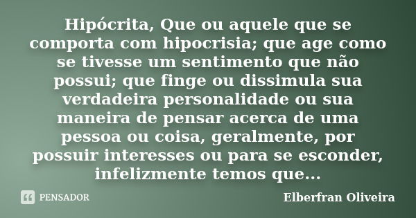 Hipócrita, Que ou aquele que se comporta com hipocrisia; que age como se tivesse um sentimento que não possui; que finge ou dissimula sua verdadeira personalida... Frase de Elberfran Oliveira.